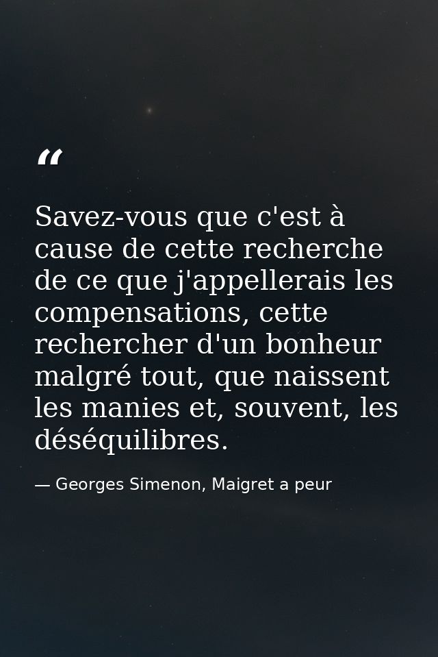 Savez-vous que c'est à cause de cette recherche de ce que j'appellerais les compensations, cette rechercher d'un bonheur — Georges Simenon, Maigret a peur