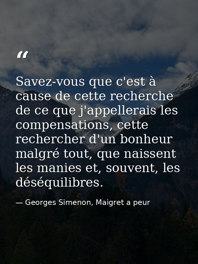Savez-vous que c'est à cause de cette recherche de ce que j'appellerais les compensations, cette rechercher d'un bonheur — Georges Simenon, Maigret a peur