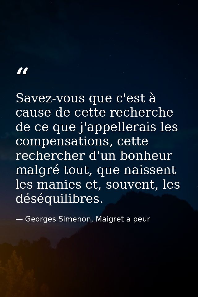 Savez-vous que c'est à cause de cette recherche de ce que j'appellerais les compensations, cette rechercher d'un bonheur — Georges Simenon, Maigret a peur