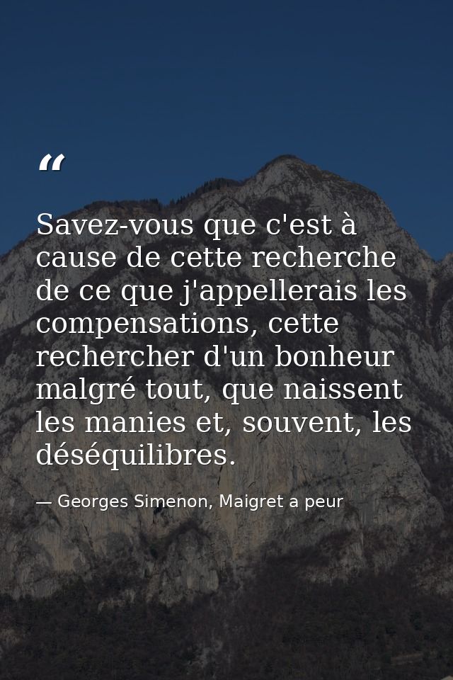 Savez-vous que c'est à cause de cette recherche de ce que j'appellerais les compensations, cette rechercher d'un bonheur — Georges Simenon, Maigret a peur