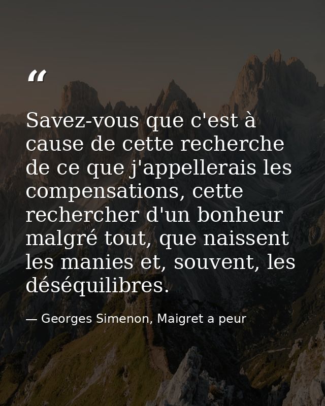 Savez-vous que c'est à cause de cette recherche de ce que j'appellerais les compensations, cette rechercher d'un bonheur — Georges Simenon, Maigret a peur