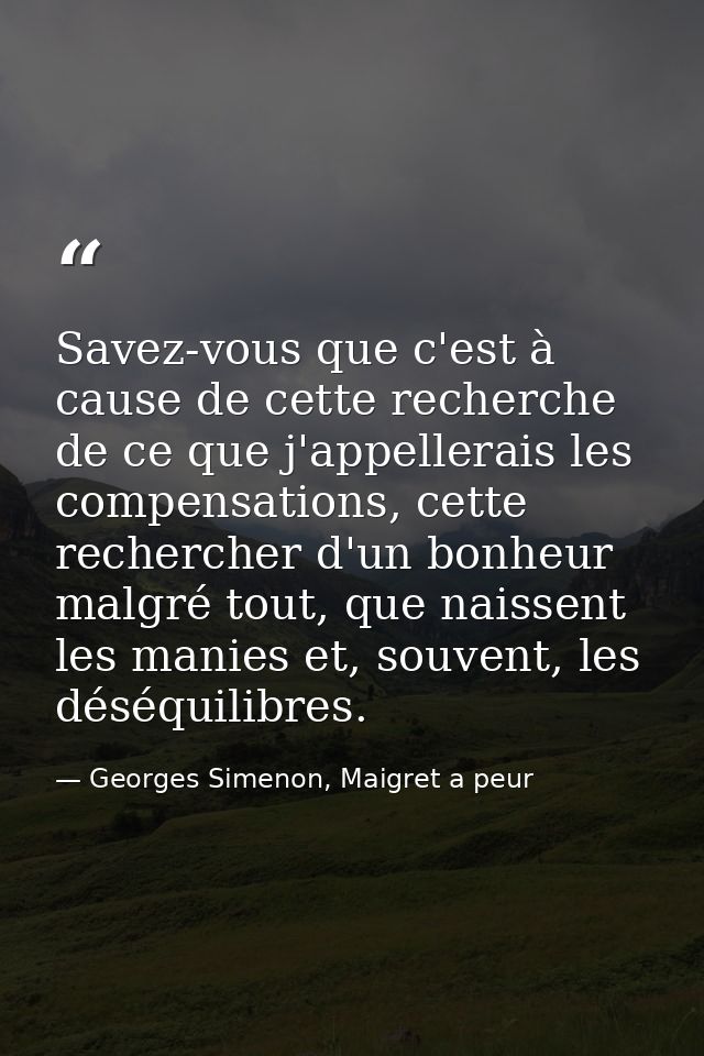 Savez-vous que c'est à cause de cette recherche de ce que j'appellerais les compensations, cette rechercher d'un bonheur — Georges Simenon, Maigret a peur