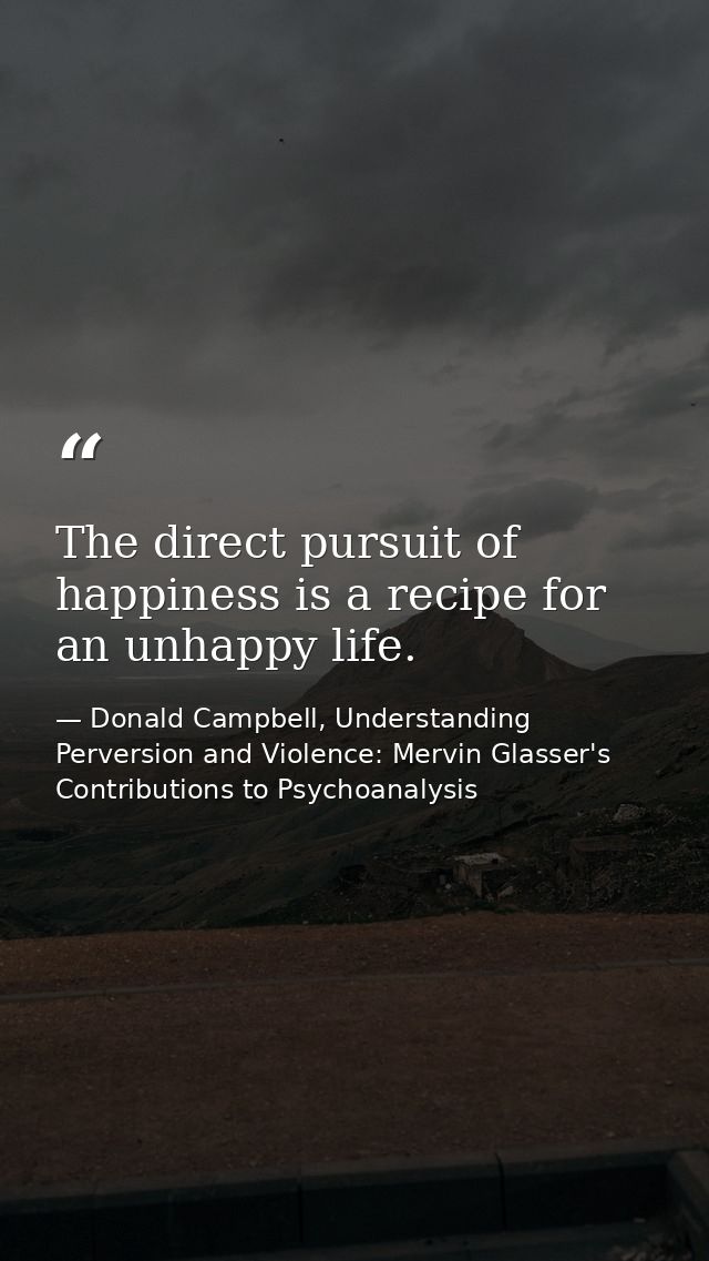 The direct pursuit of happiness is a recipe for an unhappy life. — Donald Campbell, Understanding Perversion and Violence: Mervin Glasser's Contributions to Psychoanalysis