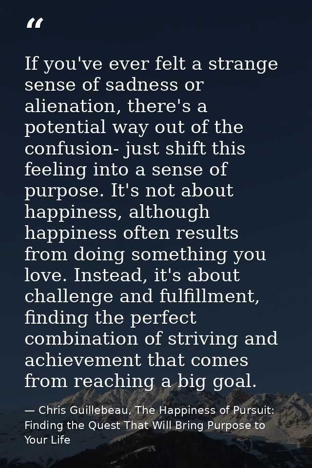 If you've ever felt a strange sense of sadness or alienation, there's a potential way out of the confusion- just shift t — Chris Guillebeau, The Happiness of Pursuit: Finding the Quest That Will Bring Purpose to Your Life