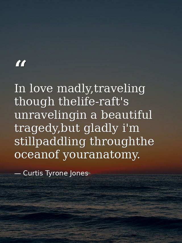 In love madly,traveling though thelife-raft's unravelingin a beautiful tragedy,but gladly i'm stillpaddling throughthe o — Curtis Tyrone Jones