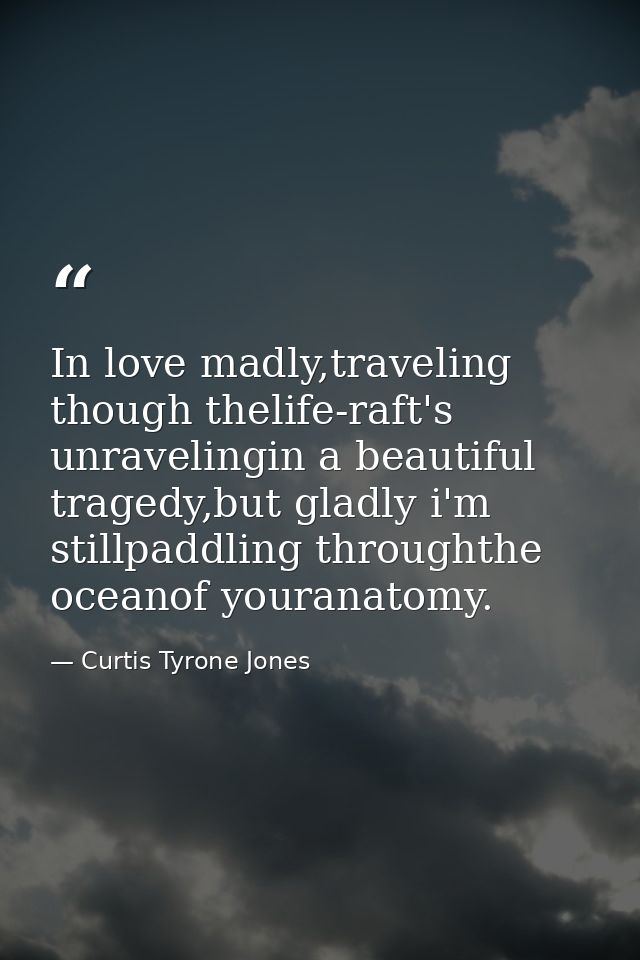 In love madly,traveling though thelife-raft's unravelingin a beautiful tragedy,but gladly i'm stillpaddling throughthe o — Curtis Tyrone Jones