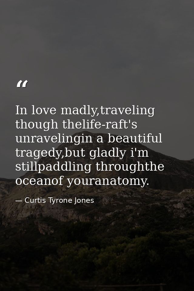 In love madly,traveling though thelife-raft's unravelingin a beautiful tragedy,but gladly i'm stillpaddling throughthe o — Curtis Tyrone Jones