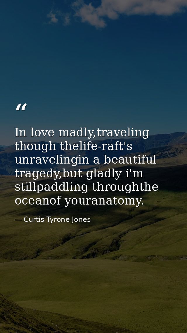 In love madly,traveling though thelife-raft's unravelingin a beautiful tragedy,but gladly i'm stillpaddling throughthe o — Curtis Tyrone Jones