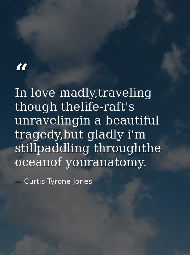 In love madly,traveling though thelife-raft's unravelingin a beautiful tragedy,but gladly i'm stillpaddling throughthe o — Curtis Tyrone Jones