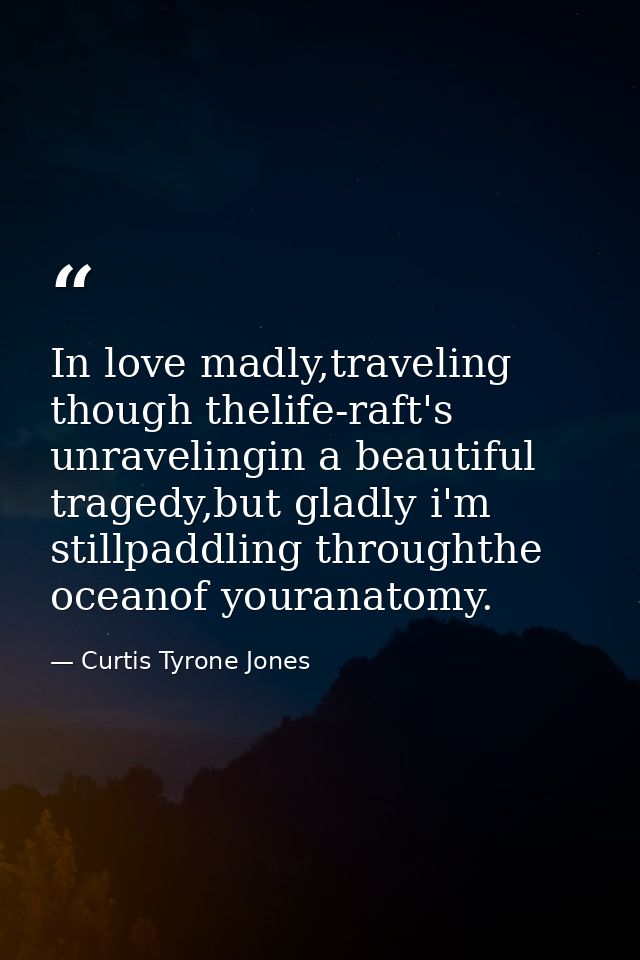 In love madly,traveling though thelife-raft's unravelingin a beautiful tragedy,but gladly i'm stillpaddling throughthe o — Curtis Tyrone Jones