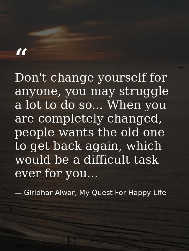 Don't change yourself for anyone, you may struggle a lot to do so... When you are completely changed, people wants the o — Giridhar Alwar, My Quest For Happy Life