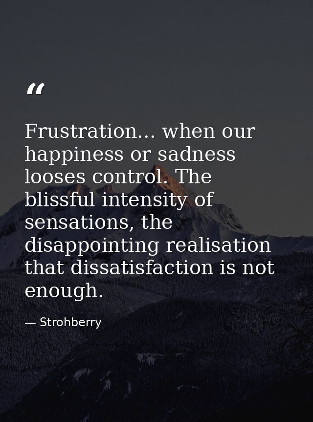 Frustration... when our happiness or sadness looses control. The blissful intensity of sensations, the disappointing rea — Strohberry