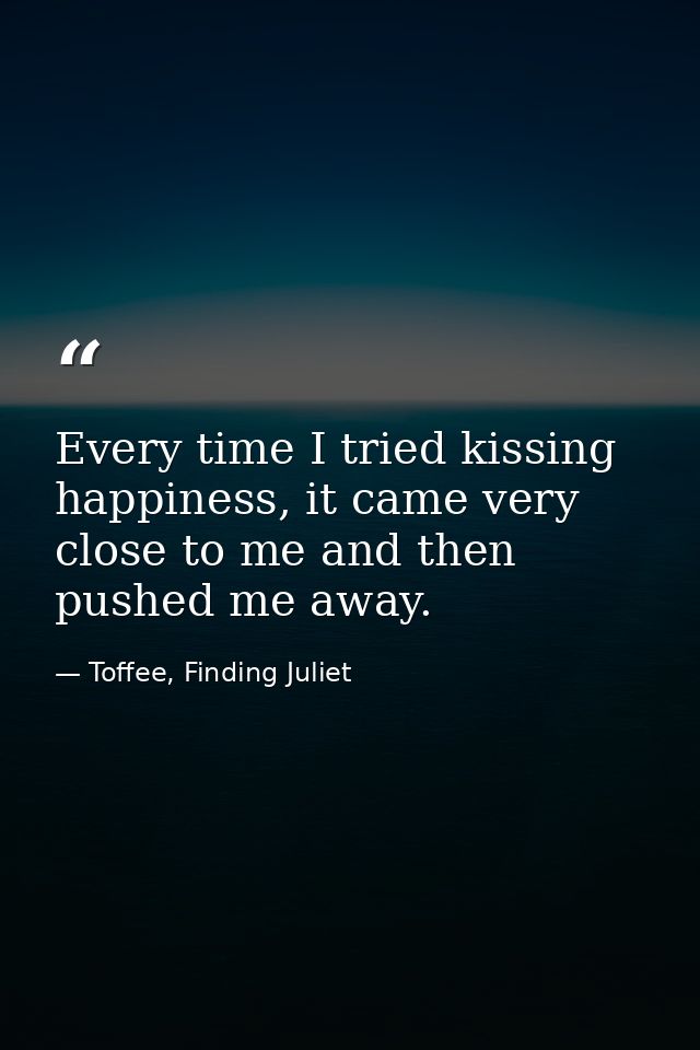 Every time I tried kissing happiness, it came very close to me and then pushed me away. — Toffee, Finding Juliet