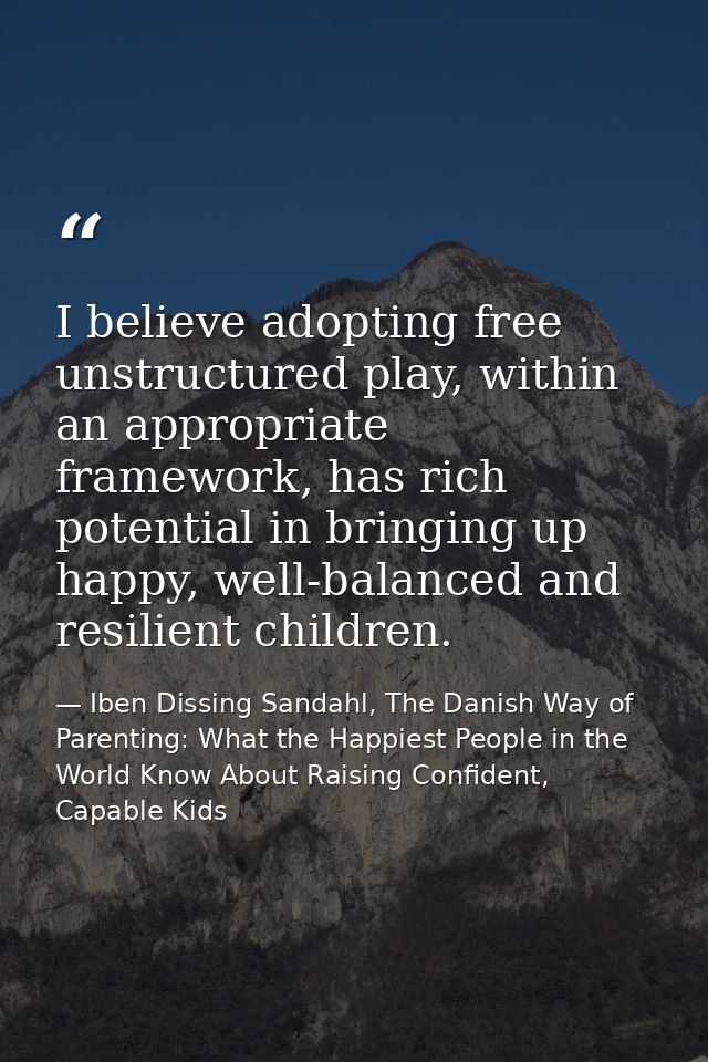 I believe adopting free unstructured play, within an appropriate framework, has rich potential in bringing up happy, wel — Iben Dissing Sandahl, The Danish Way of Parenting: What the Happiest People in the World Know About Raising Confident, Capable Kids