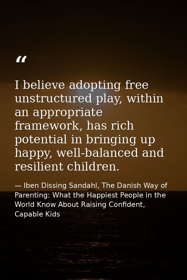 I believe adopting free unstructured play, within an appropriate framework, has rich potential in bringing up happy, wel — Iben Dissing Sandahl, The Danish Way of Parenting: What the Happiest People in the World Know About Raising Confident, Capable Kids