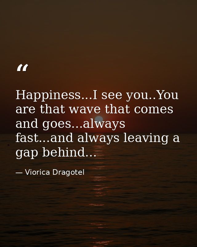 Happiness...I see you..You are that wave that comes and goes...always fast...and always leaving a gap behind... — Viorica Dragotel