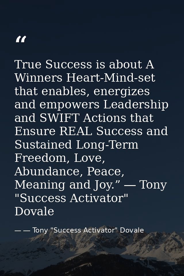 True Success is about A Winners Heart-Mind-set that enables, energizes and empowers Leadership and SWIFT Actions that En — ― Tony "Success Activator" Dovale