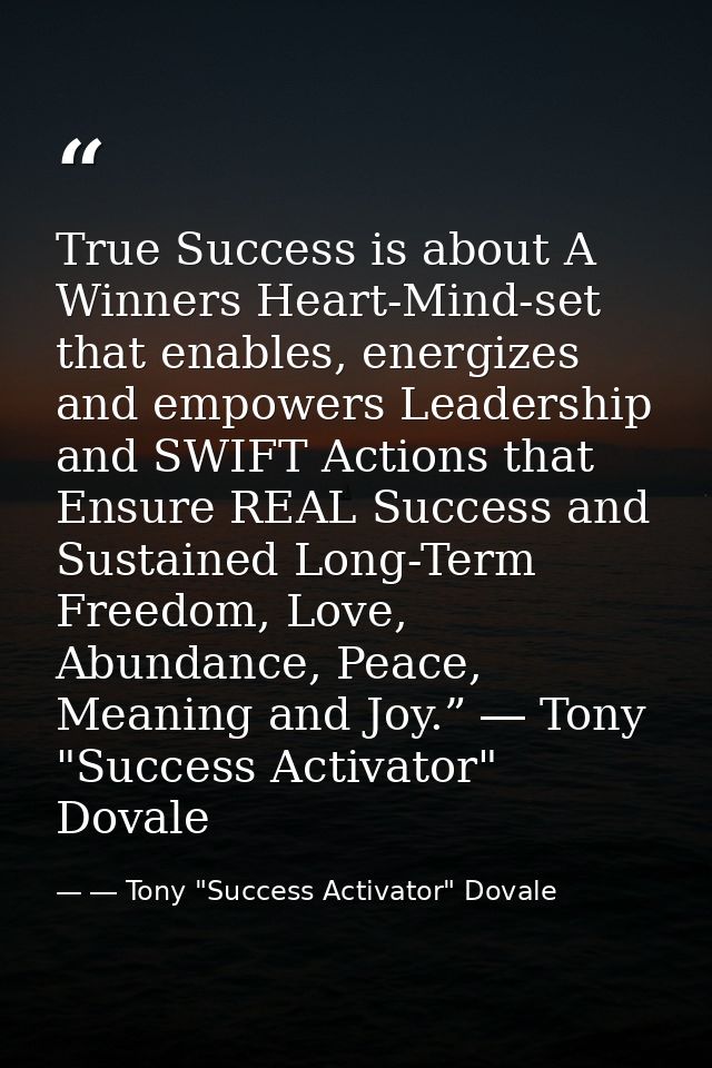 True Success is about A Winners Heart-Mind-set that enables, energizes and empowers Leadership and SWIFT Actions that En — ― Tony "Success Activator" Dovale