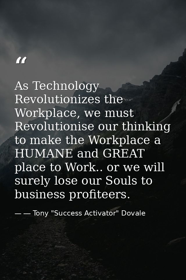 As Technology Revolutionizes the Workplace, we must Revolutionise our thinking to make the Workplace a HUMANE and GREAT  — ― Tony "Success Activator" Dovale