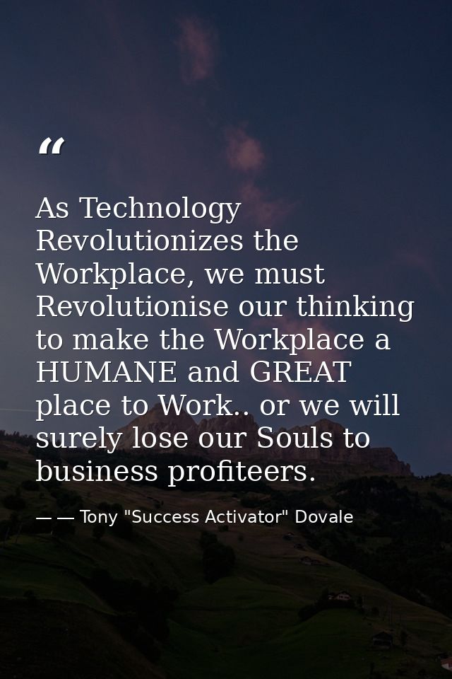 As Technology Revolutionizes the Workplace, we must Revolutionise our thinking to make the Workplace a HUMANE and GREAT  — ― Tony "Success Activator" Dovale