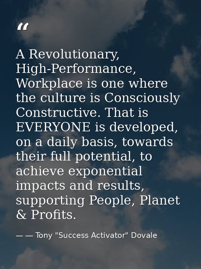 A Revolutionary, High-Performance, Workplace is one where the culture is Consciously Constructive. That is EVERYONE is d — ― Tony "Success Activator" Dovale