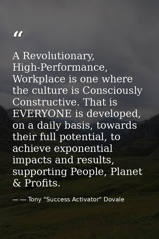 A Revolutionary, High-Performance, Workplace is one where the culture is Consciously Constructive. That is EVERYONE is d — ― Tony "Success Activator" Dovale