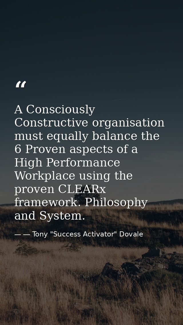 A Consciously Constructive organisation must equally balance the 6 Proven aspects of a High Performance Workplace using  — ― Tony "Success Activator" Dovale