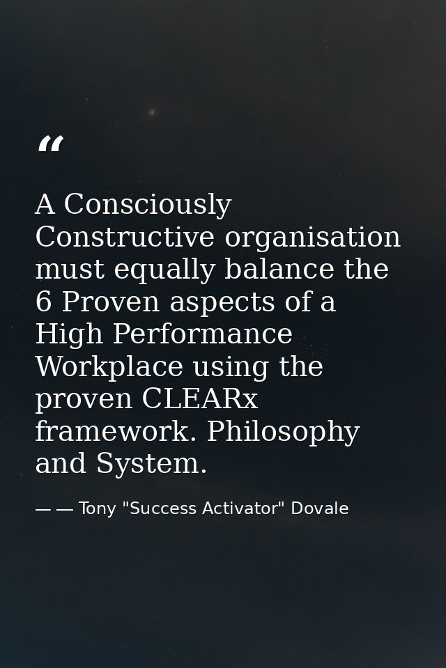 A Consciously Constructive organisation must equally balance the 6 Proven aspects of a High Performance Workplace using  — ― Tony "Success Activator" Dovale