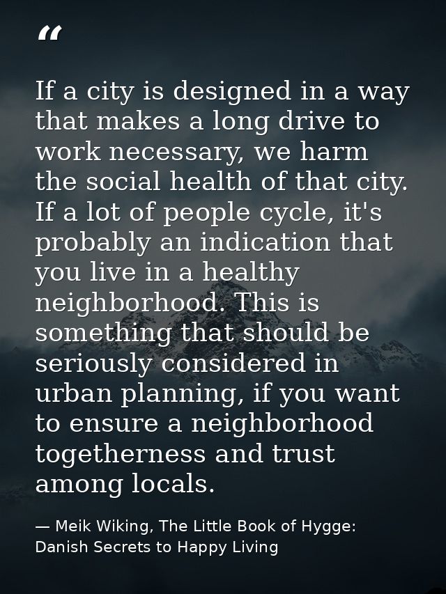 If a city is designed in a way that makes a long drive to work necessary, we harm the social health of that city. If a l — Meik Wiking, The Little Book of Hygge: Danish Secrets to Happy Living