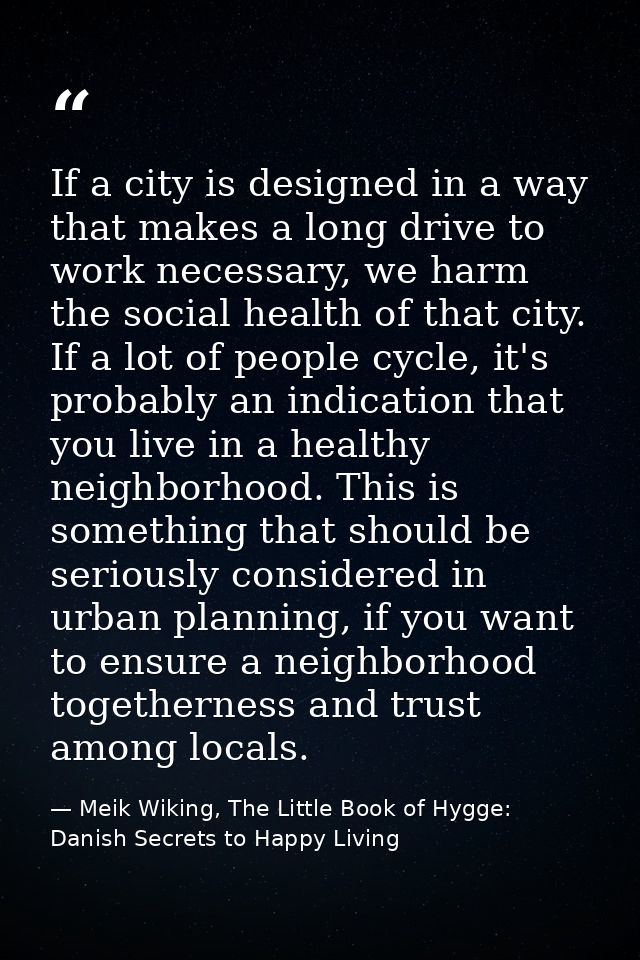 If a city is designed in a way that makes a long drive to work necessary, we harm the social health of that city. If a l — Meik Wiking, The Little Book of Hygge: Danish Secrets to Happy Living