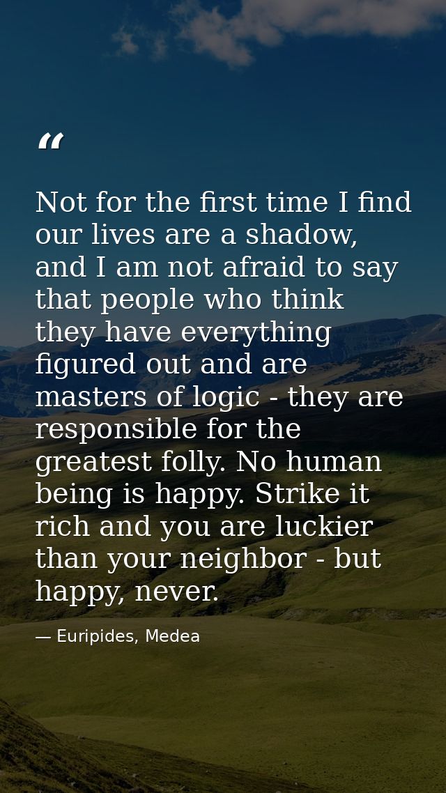 Not for the first time I find our lives are a shadow, and I am not afraid to say that people who think they have everyth — Euripides, Medea