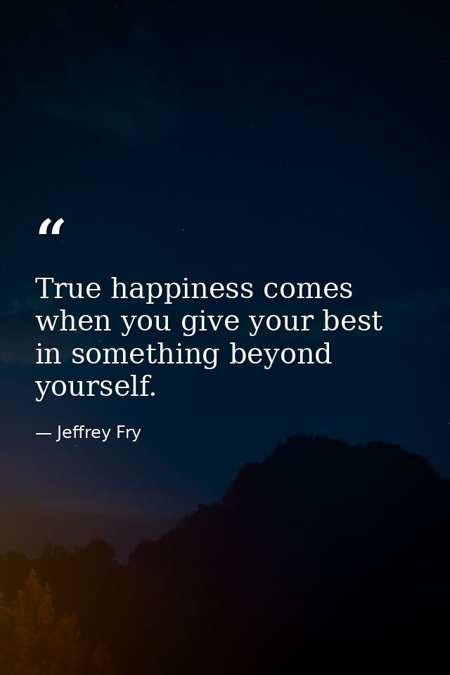 True happiness comes when you give your best in something beyond yourself. — Jeffrey Fry