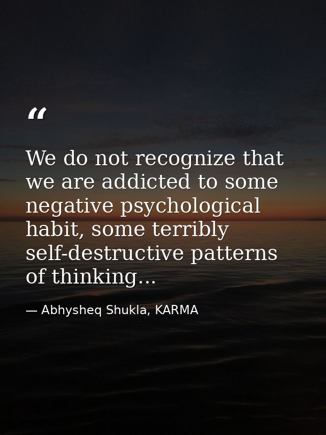 We do not recognize that we are addicted to some negative psychological habit, some terribly self-destructive patterns o — Abhysheq Shukla, KARMA