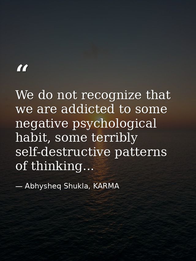 We do not recognize that we are addicted to some negative psychological habit, some terribly self-destructive patterns o — Abhysheq Shukla, KARMA