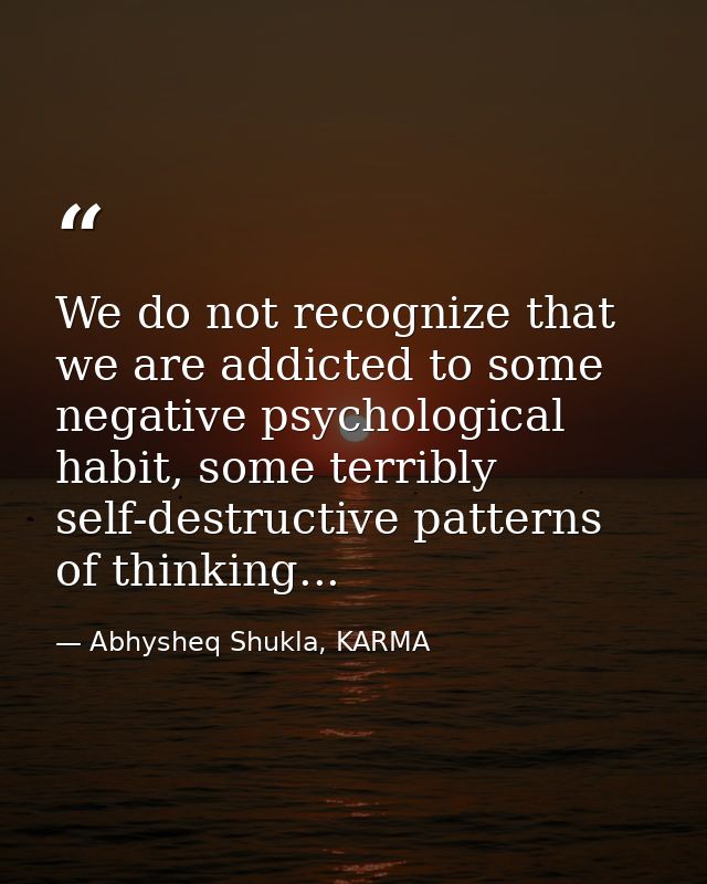 We do not recognize that we are addicted to some negative psychological habit, some terribly self-destructive patterns o — Abhysheq Shukla, KARMA