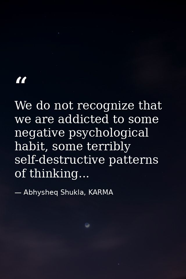 We do not recognize that we are addicted to some negative psychological habit, some terribly self-destructive patterns o — Abhysheq Shukla, KARMA