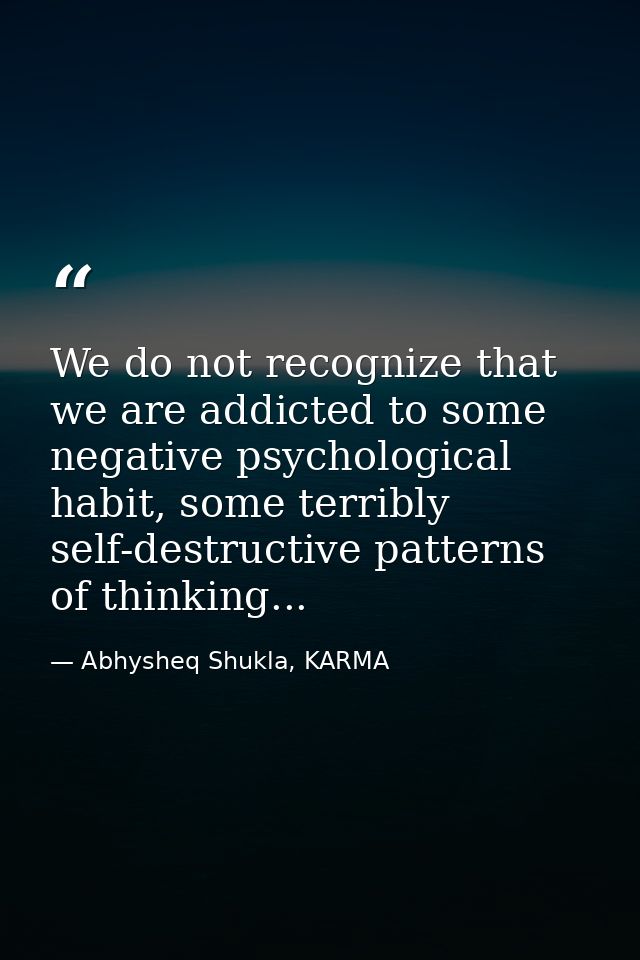 We do not recognize that we are addicted to some negative psychological habit, some terribly self-destructive patterns o — Abhysheq Shukla, KARMA