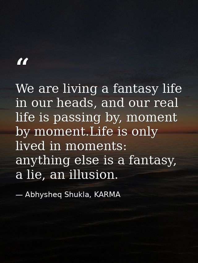 We are living a fantasy life in our heads, and our real life is passing by, moment by moment.Life is only lived in momen — Abhysheq Shukla, KARMA