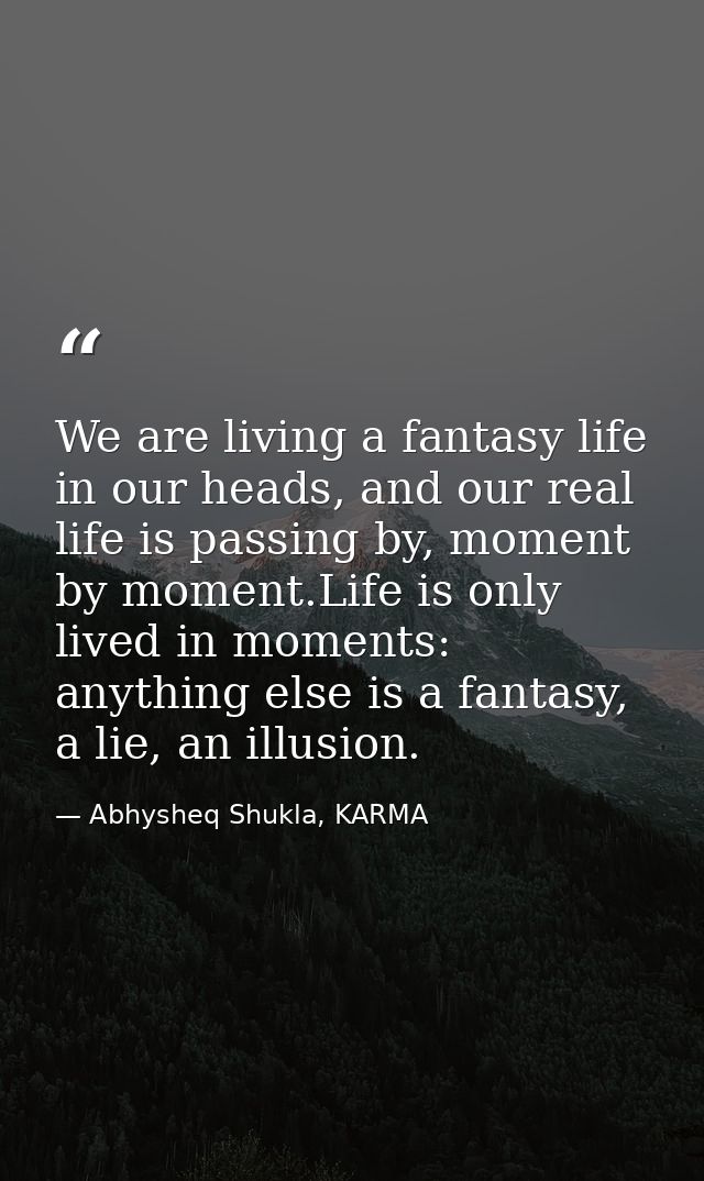 We are living a fantasy life in our heads, and our real life is passing by, moment by moment.Life is only lived in momen — Abhysheq Shukla, KARMA