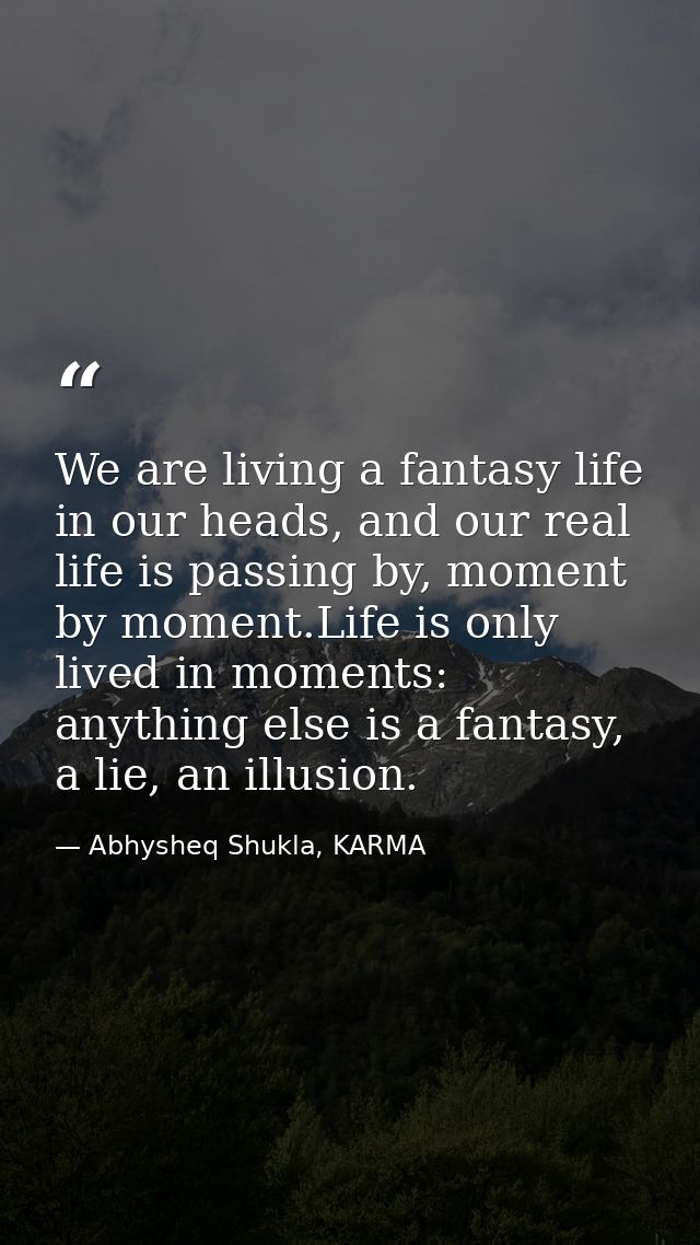 We are living a fantasy life in our heads, and our real life is passing by, moment by moment.Life is only lived in momen — Abhysheq Shukla, KARMA
