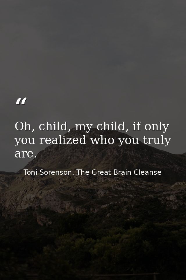 Oh, child, my child, if only you realized who you truly are. — Toni Sorenson, The Great Brain Cleanse