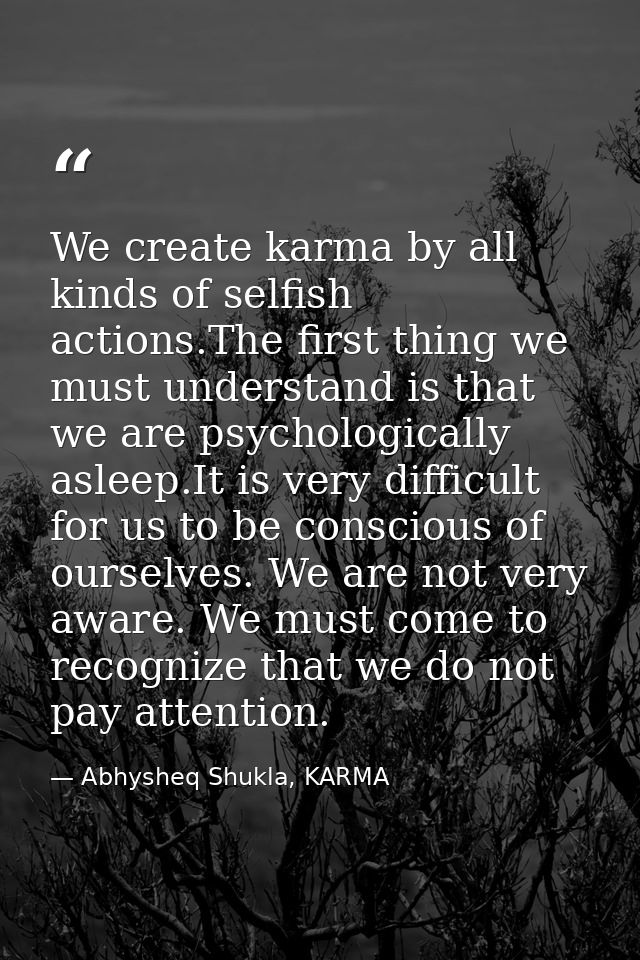 We create karma by all kinds of selfish actions.The first thing we must understand is that we are psychologically asleep — Abhysheq Shukla, KARMA