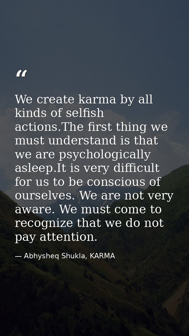 We create karma by all kinds of selfish actions.The first thing we must understand is that we are psychologically asleep — Abhysheq Shukla, KARMA