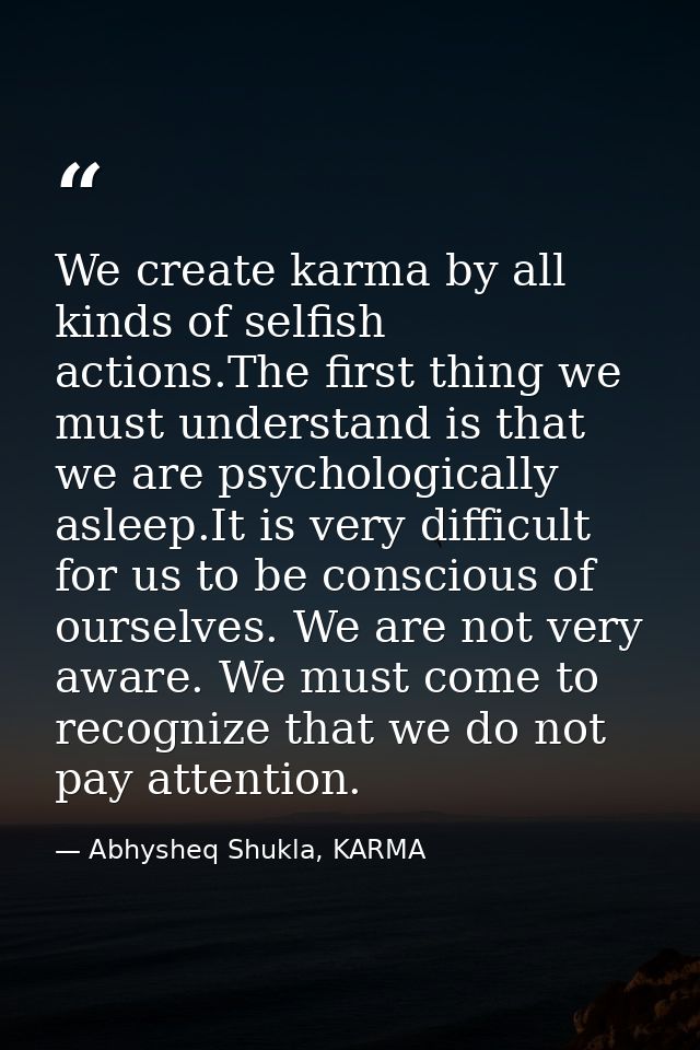 We create karma by all kinds of selfish actions.The first thing we must understand is that we are psychologically asleep — Abhysheq Shukla, KARMA