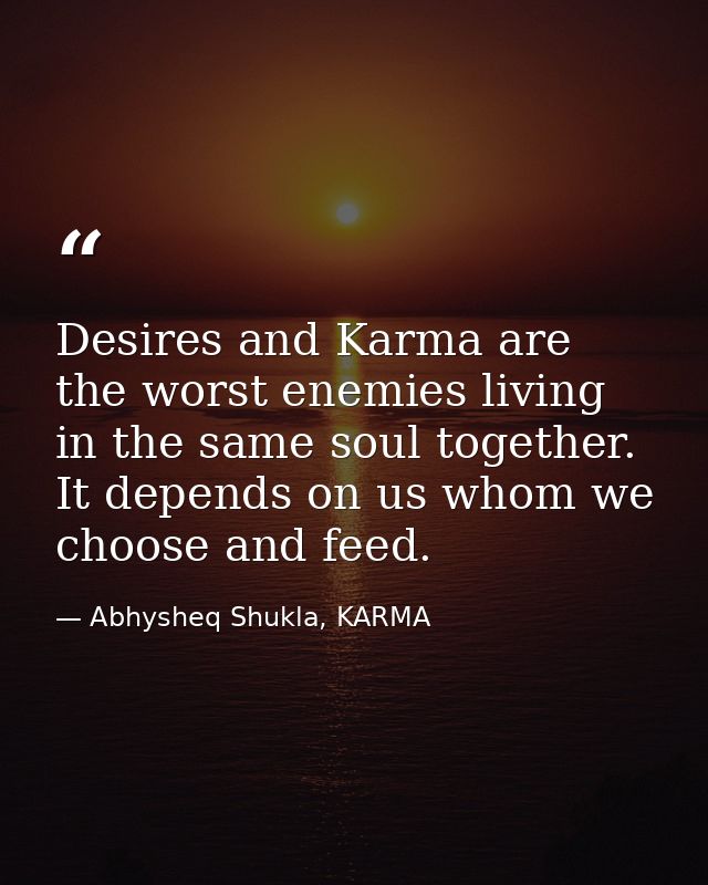 Desires and Karma are the worst enemies living in the same soul together. It depends on us whom we choose and feed. — Abhysheq Shukla, KARMA