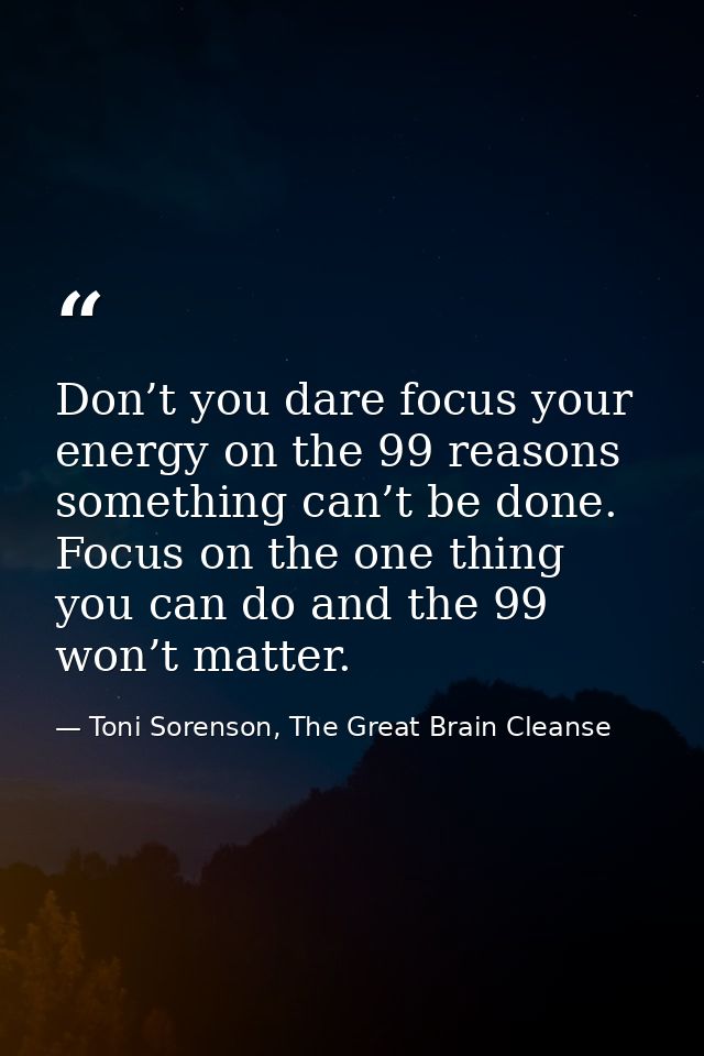 Don’t you dare focus your energy on the 99 reasons something can’t be done. Focus on the one thing you can do and the 99 — Toni Sorenson, The Great Brain Cleanse