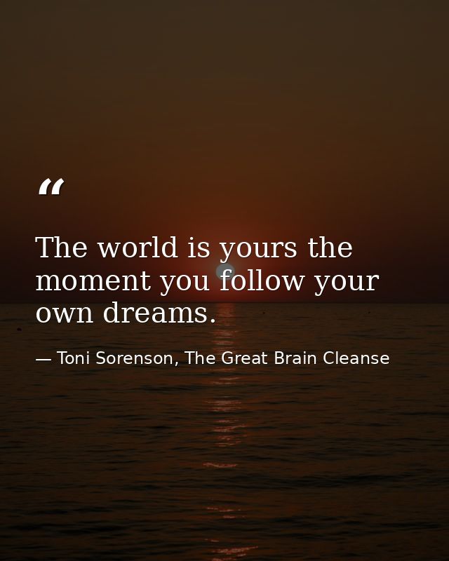 The world is yours the moment you follow your own dreams. — Toni Sorenson, The Great Brain Cleanse