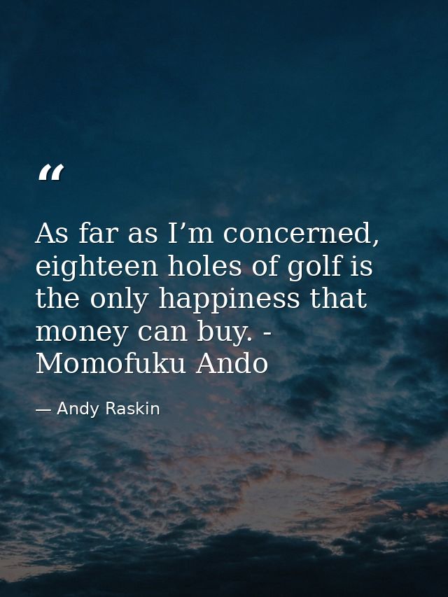 As far as I’m concerned, eighteen holes of golf is the only happiness that money can buy. - Momofuku Ando — Andy Raskin