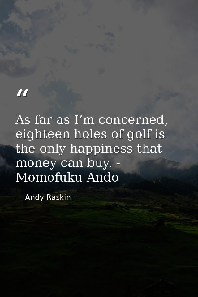 As far as I’m concerned, eighteen holes of golf is the only happiness that money can buy. - Momofuku Ando — Andy Raskin