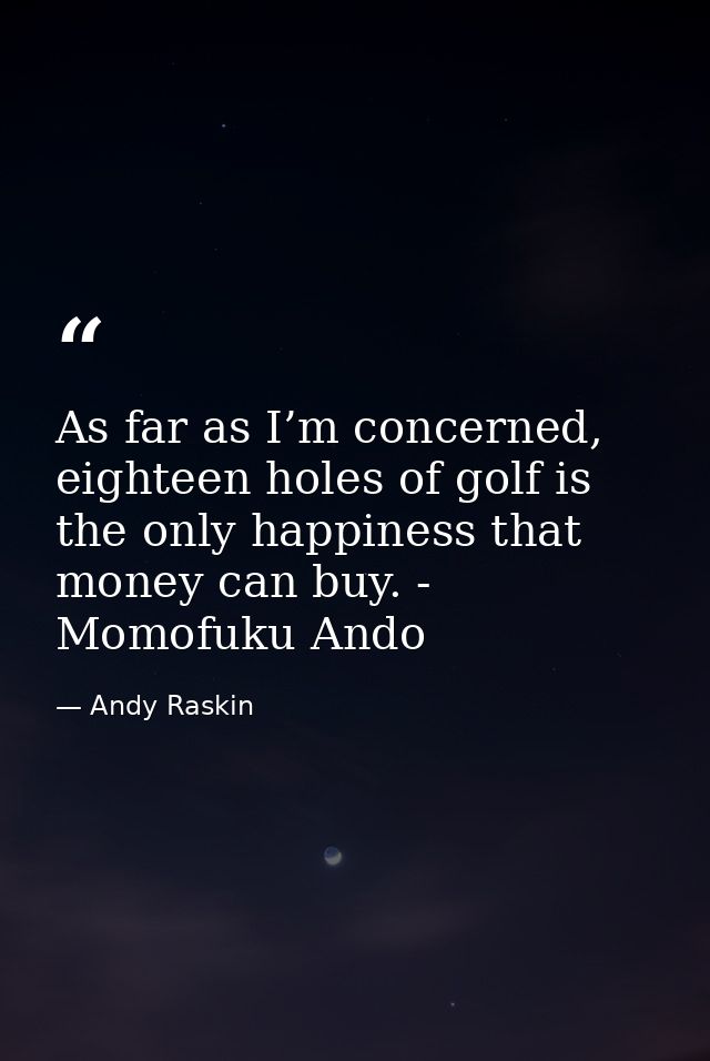 As far as I’m concerned, eighteen holes of golf is the only happiness that money can buy. - Momofuku Ando — Andy Raskin